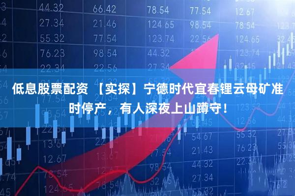 低息股票配资 【实探】宁德时代宜春锂云母矿准时停产，有人深夜上山蹲守！
