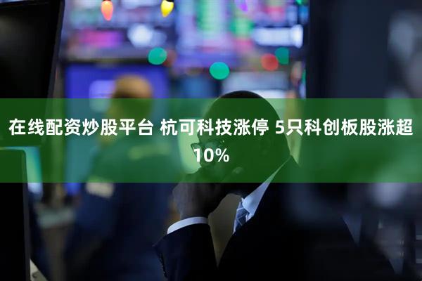 在线配资炒股平台 杭可科技涨停 5只科创板股涨超10%