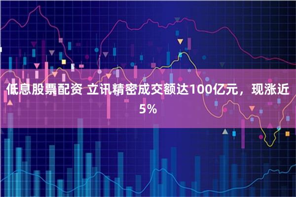 低息股票配资 立讯精密成交额达100亿元，现涨近5%