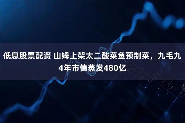 低息股票配资 山姆上架太二酸菜鱼预制菜，九毛九4年市值蒸发480亿