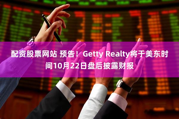 配资股票网站 预告！Getty Realty将于美东时间10月22日盘后披露财报