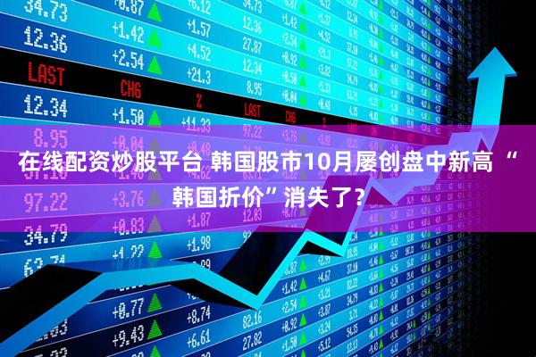 在线配资炒股平台 韩国股市10月屡创盘中新高 “韩国折价”消失了？