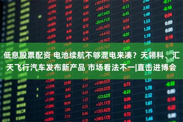 低息股票配资 电池续航不够混电来凑？天翎科、汇天飞行汽车发布新产品 市场看法不一|直击进博会