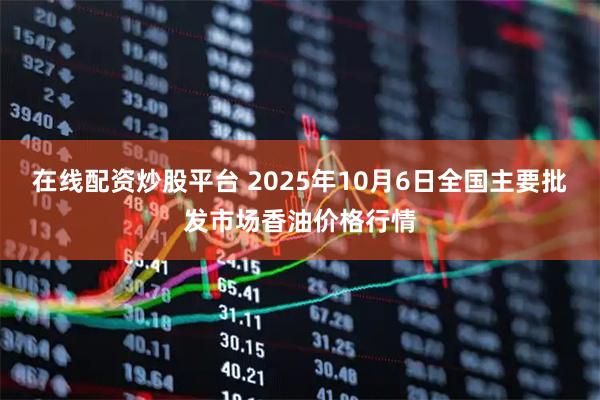 在线配资炒股平台 2025年10月6日全国主要批发市场香油价格行情