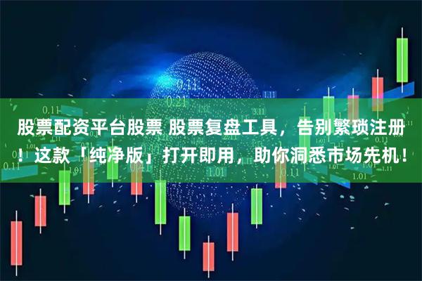 股票配资平台股票 股票复盘工具，告别繁琐注册！这款「纯净版」打开即用，助你洞悉市场先机！