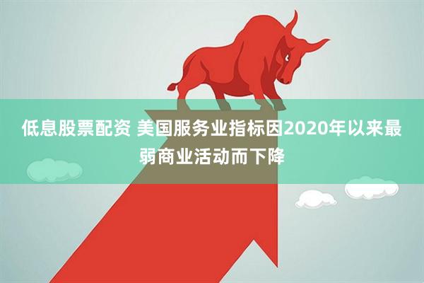 低息股票配资 美国服务业指标因2020年以来最弱商业活动而下降