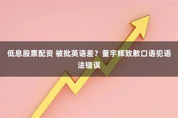 低息股票配资 被批英语差？董宇辉致歉口语犯语法错误