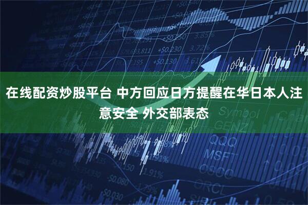 在线配资炒股平台 中方回应日方提醒在华日本人注意安全 外交部表态