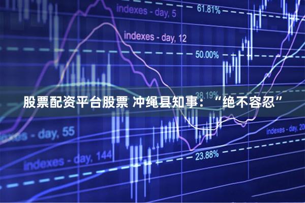 股票配资平台股票 冲绳县知事：“绝不容忍”