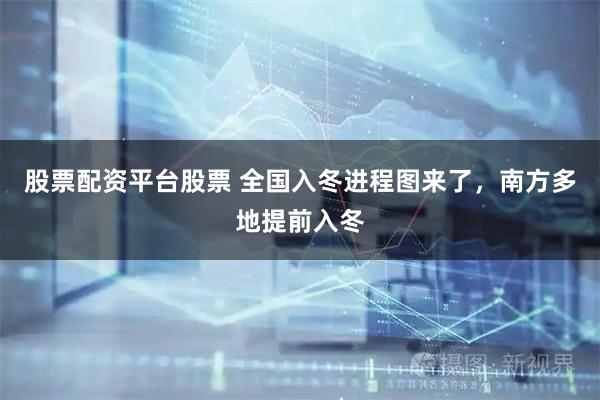 股票配资平台股票 全国入冬进程图来了，南方多地提前入冬