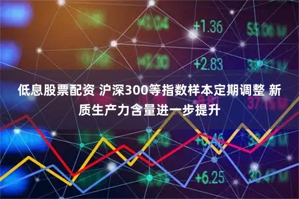 低息股票配资 沪深300等指数样本定期调整 新质生产力含量进一步提升