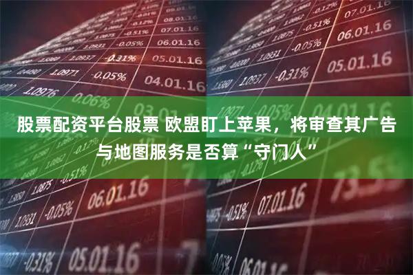 股票配资平台股票 欧盟盯上苹果，将审查其广告与地图服务是否算“守门人”