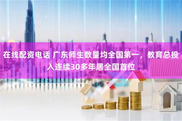 在线配资电话 广东师生数量均全国第一，教育总投入连续30多年居全国首位