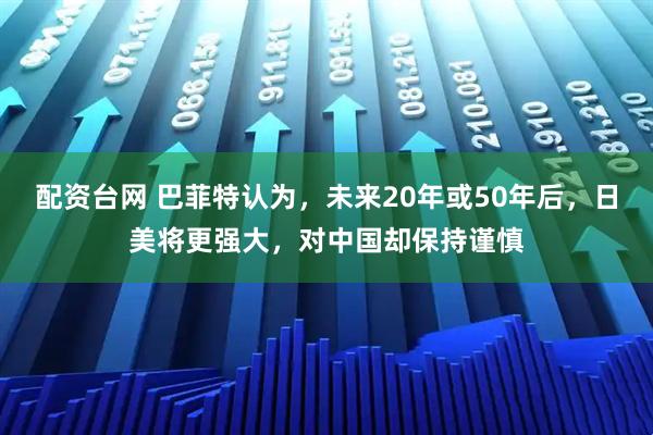 配资台网 巴菲特认为，未来20年或50年后，日美将更强大，对中国却保持谨慎