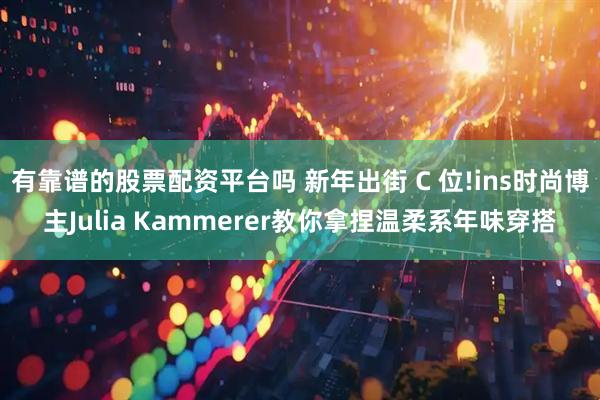 有靠谱的股票配资平台吗 新年出街 C 位!ins时尚博主Julia Kammerer教你拿捏温柔系年味穿搭