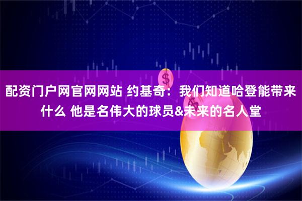 配资门户网官网网站 约基奇：我们知道哈登能带来什么 他是名伟大的球员&未来的名人堂
