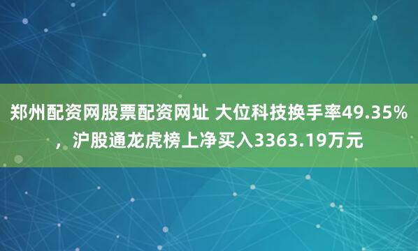 郑州配资网股票配资网址 大位科技换手率49.35%，沪股通龙虎榜上净买入3363.19万元