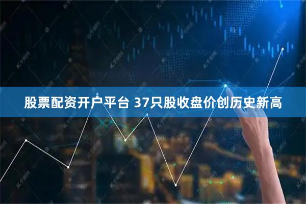 股票配资开户平台 37只股收盘价创历史新高