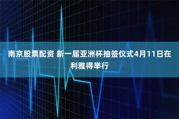 南京股票配资 新一届亚洲杯抽签仪式4月11日在利雅得举行