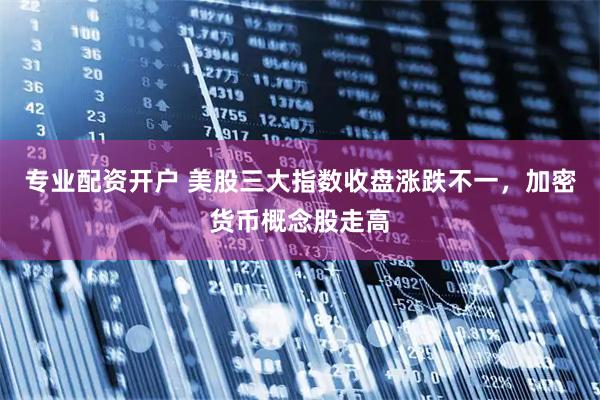 专业配资开户 美股三大指数收盘涨跌不一，加密货币概念股走高