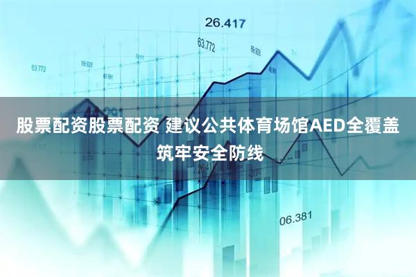 股票配资股票配资 建议公共体育场馆AED全覆盖 筑牢安全防线