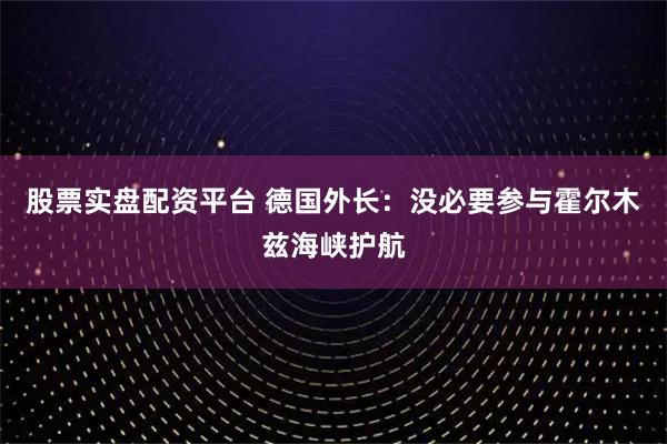 股票实盘配资平台 德国外长：没必要参与霍尔木兹海峡护航