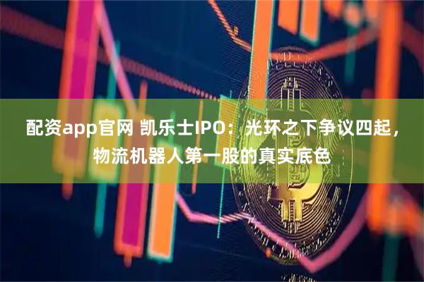配资app官网 凯乐士IPO：光环之下争议四起，物流机器人第一股的真实底色